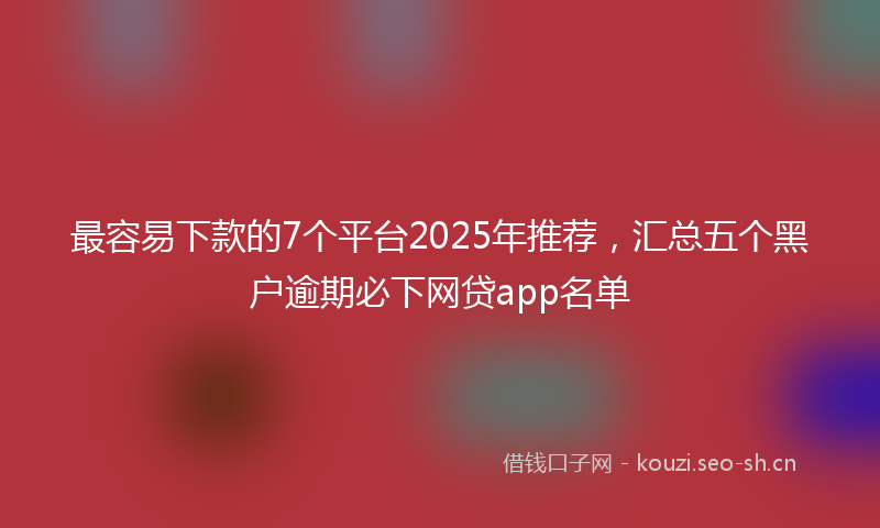 最容易下款的7个平台2025年推荐，汇总五个黑户逾期必下网贷app名单