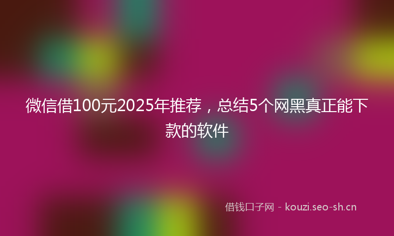 微信借100元2025年推荐，总结5个网黑真正能下款的软件