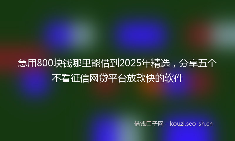 急用800块钱哪里能借到2025年精选，分享五个不看征信网贷平台放款快的软件