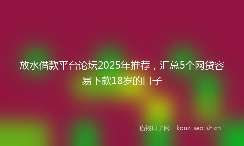 放水借款平台论坛2025年推荐,汇总5个网贷容易下款18岁的口子