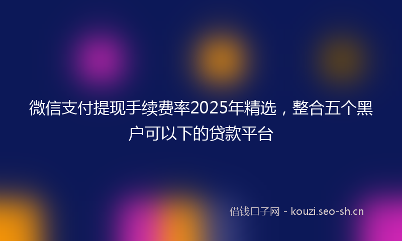 微信支付提现手续费率2025年精选，整合五个黑户可以下的贷款平台