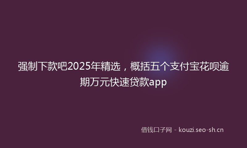 强制下款吧2025年精选，概括五个支付宝花呗逾期万元快速贷款app
