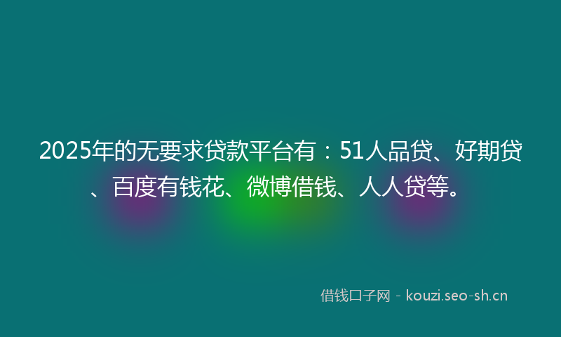 2025年的无要求贷款平台有：51人品贷、好期贷、百度有钱花、微博借钱、人人贷等。