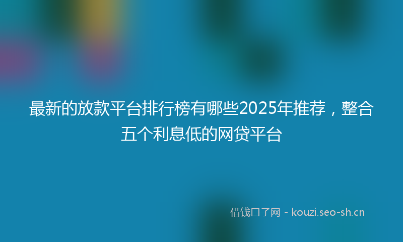 最新的放款平台排行榜有哪些2025年推荐,整合五个利息低的网贷平台