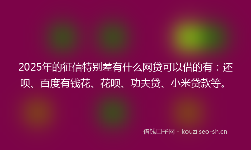 2025年的征信特别差有什么网贷可以借的有：还呗、百度有钱花、花呗、功夫贷、小米贷款等。