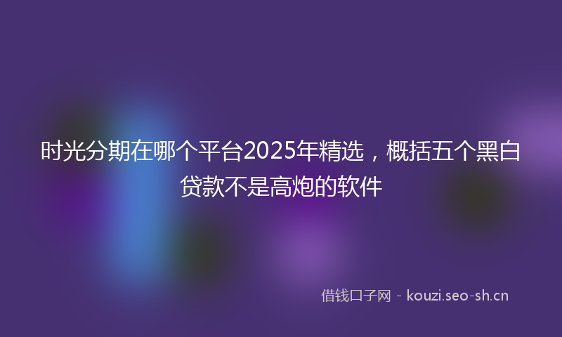 时光分期在哪个平台2025年精选，概括五个黑白贷款不是高炮的软件