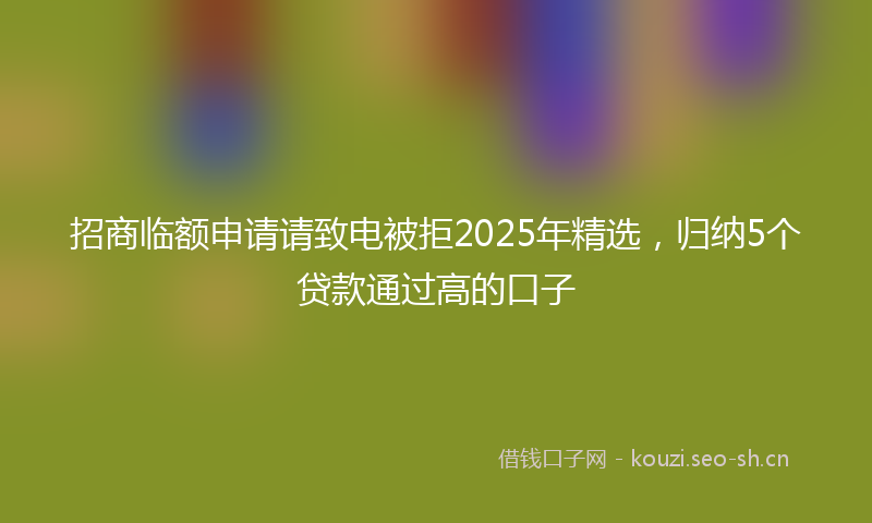 招商临额申请请致电被拒2025年精选,归纳5个贷款通过高的口子
