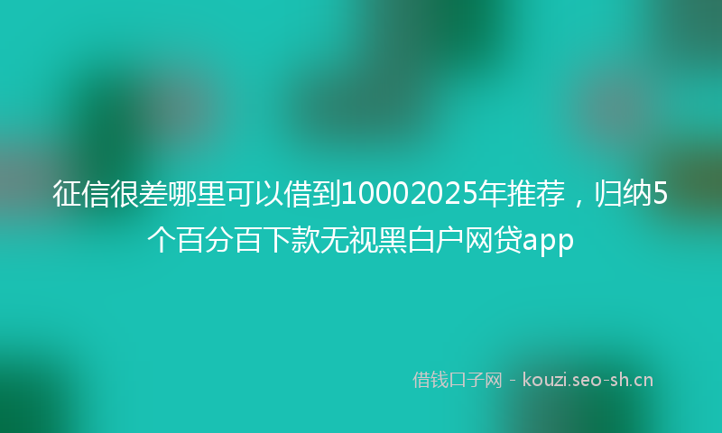 征信很差哪里可以借到10002025年推荐，归纳5个百分百下款无视黑白户网贷app