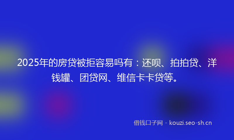2025年的房贷被拒容易吗有：还呗、拍拍贷、洋钱罐、团贷网、维信卡卡贷等。