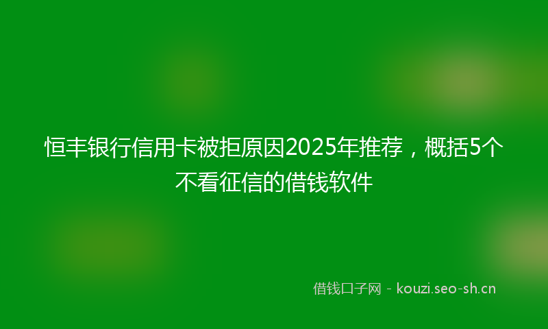 恒丰银行信用卡被拒原因2025年推荐，概括5个不看征信的借钱软件