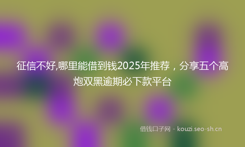 征信不好,哪里能借到钱2025年推荐，分享五个高炮双黑逾期必下款平台