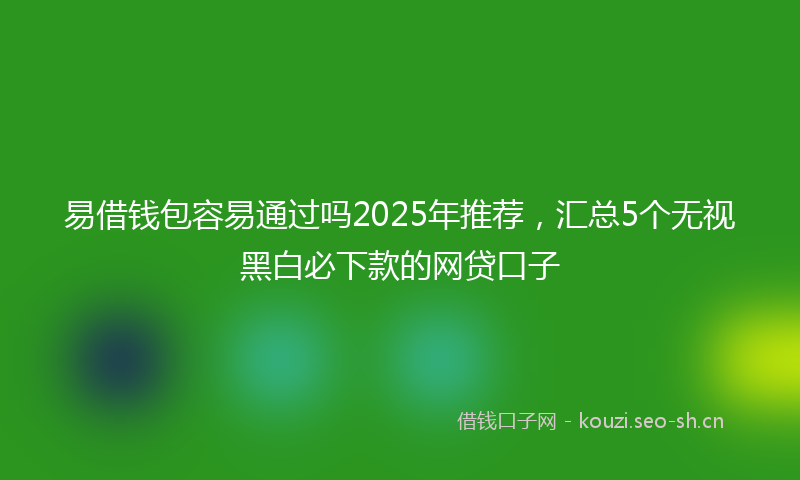 易借钱包容易通过吗2025年推荐，汇总5个无视黑白必下款的网贷口子