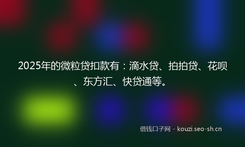 2025年的微粒贷扣款有：滴水贷、拍拍贷、花呗、东方汇、快贷通等。