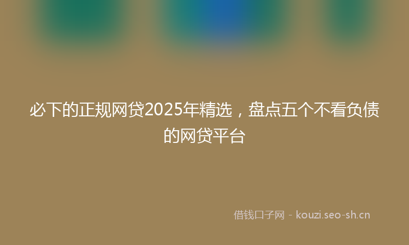 必下的正规网贷2025年精选，盘点五个不看负债的网贷平台
