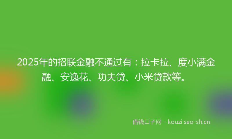 2025年的招联金融不通过有：拉卡拉、度小满金融、安逸花、功夫贷、小米贷款等。