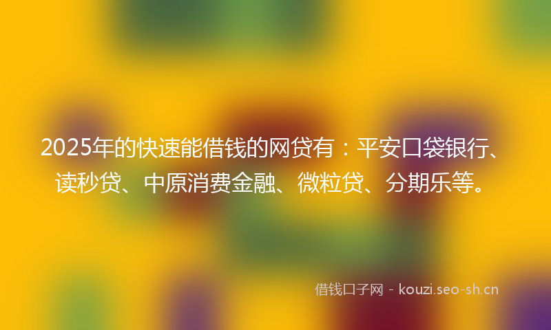2025年的快速能借钱的网贷有：平安口袋银行、读秒贷、中原消费金融、微粒贷、分期乐等。