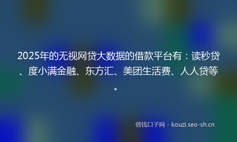 2025年的无视网贷大数据的借款平台有：读秒贷、度小满金融、东方汇、美团生活费、人人贷等。