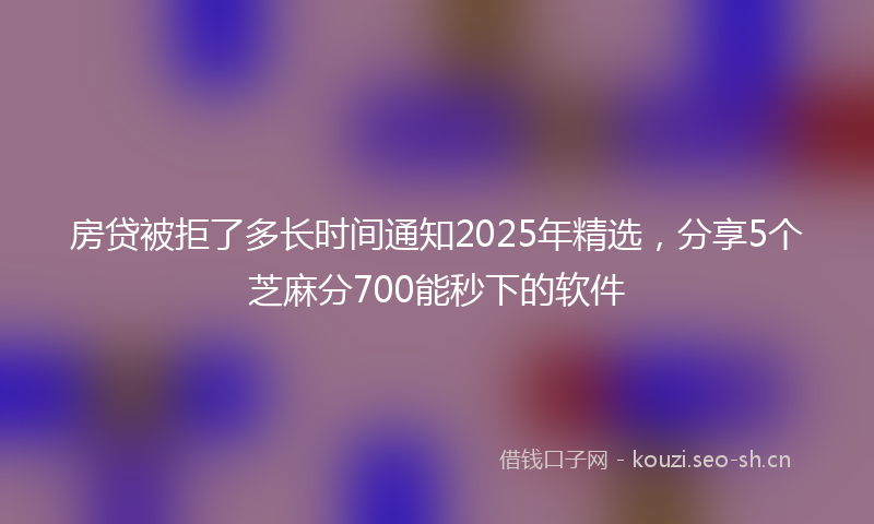 房贷被拒了多长时间通知2025年精选，分享5个芝麻分700能秒下的软件