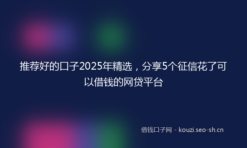 推荐好的口子2025年精选，分享5个征信花了可以借钱的网贷平台