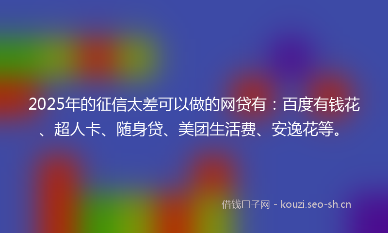 2025年的征信太差可以做的网贷有：百度有钱花、超人卡、随身贷、美团生活费、安逸花等。