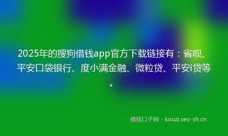 2025年的搜狗借钱app官方下载链接有：省呗、平安口袋银行、度小满金融、微粒贷、平安i贷等。