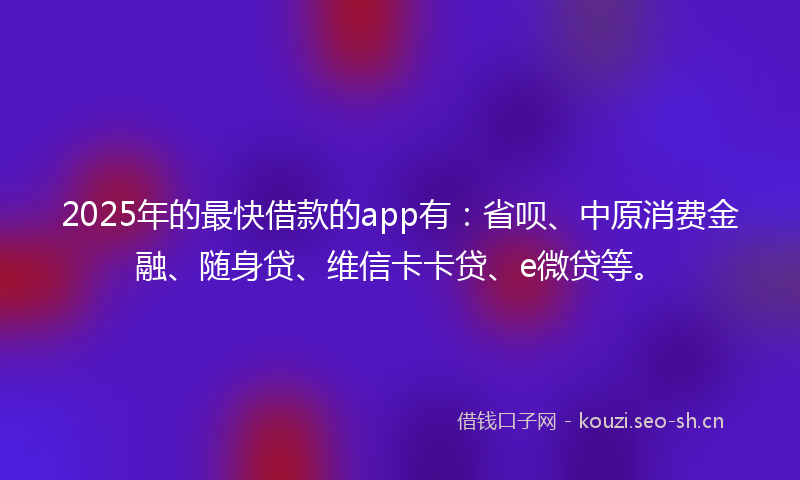 2025年的最快借款的app有：省呗、中原消费金融、随身贷、维信卡卡贷、e微贷等。