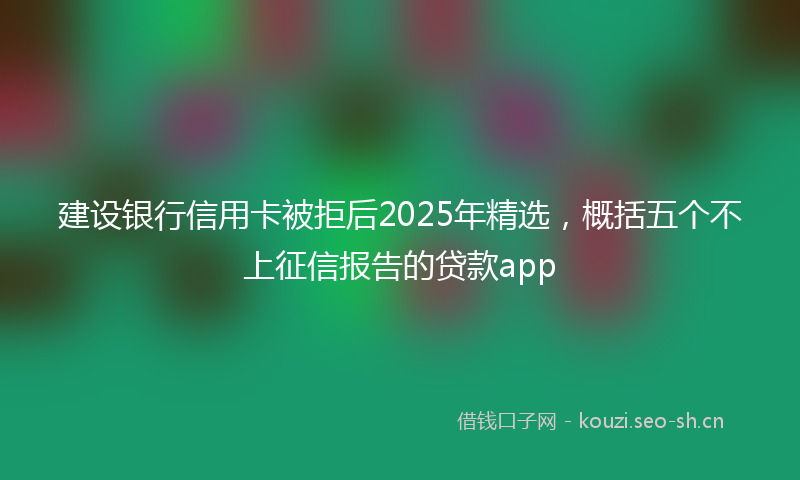 建设银行信用卡被拒后2025年精选，概括五个不上征信报告的贷款app