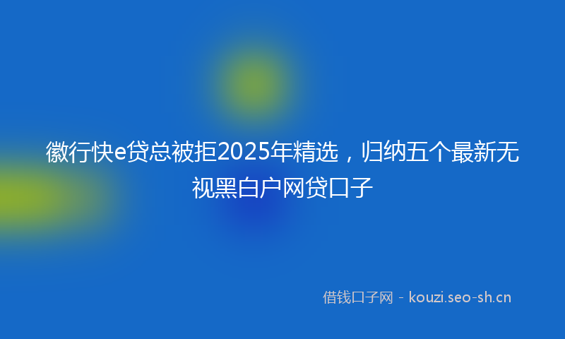 徽行快e贷总被拒2025年精选，归纳五个最新无视黑白户网贷口子
