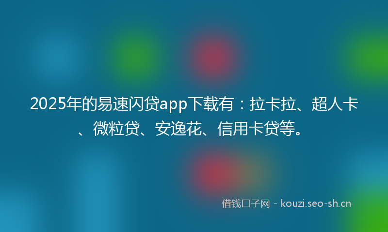 2025年的易速闪贷app下载有：拉卡拉、超人卡、微粒贷、安逸花、信用卡贷等。