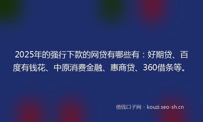 2025年的强行下款的网贷有哪些有：好期贷、百度有钱花、中原消费金融、惠商贷、360借条等。