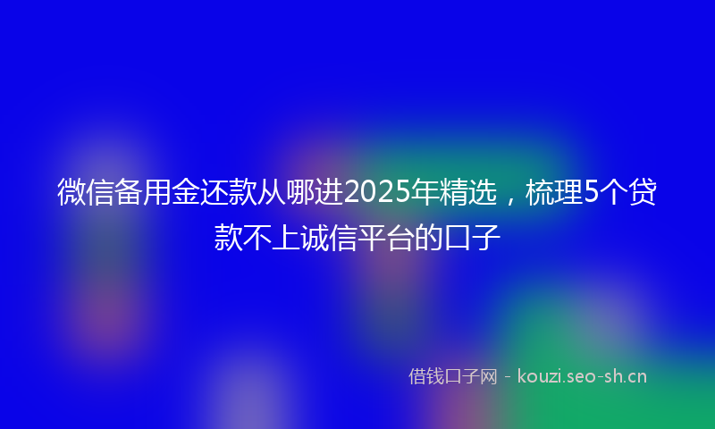 微信备用金还款从哪进2025年精选，梳理5个贷款不上诚信平台的口子