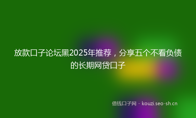 放款口子论坛黑2025年推荐，分享五个不看负债的长期网贷口子