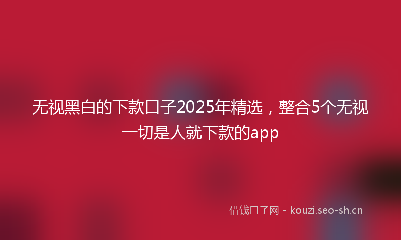 无视黑白的下款口子2025年精选，整合5个无视一切是人就下款的app