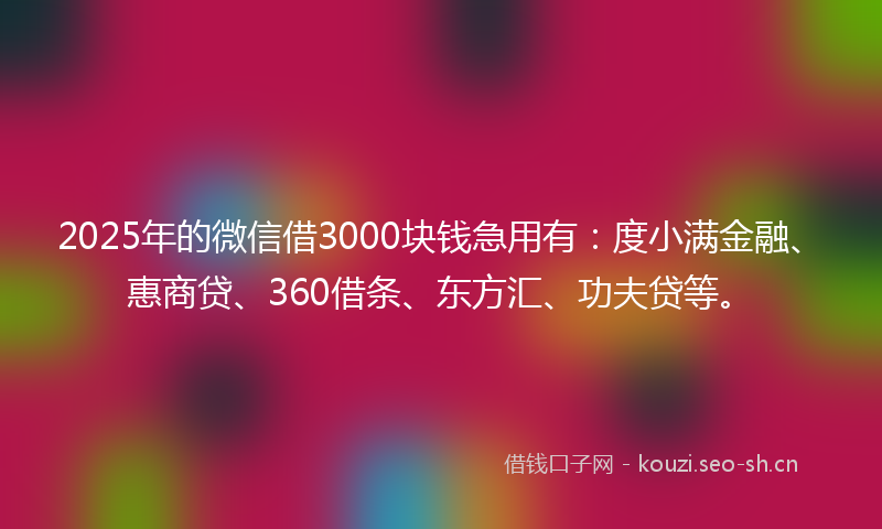 2025年的微信借3000块钱急用有:度小满金融、惠商贷、360借条、东方汇、功夫贷等。