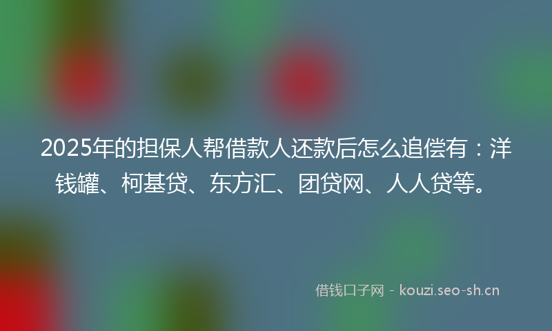2025年的担保人帮借款人还款后怎么追偿有：洋钱罐、柯基贷、东方汇、团贷网、人人贷等。