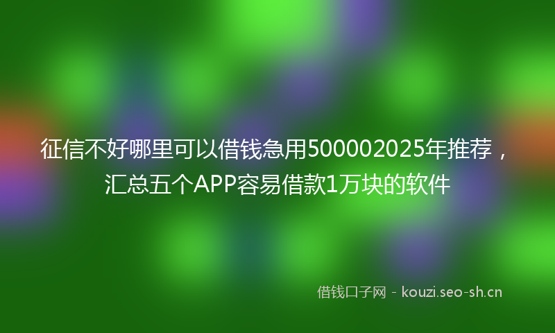 征信不好哪里可以借钱急用500002025年推荐，汇总五个APP容易借款1万块的软件