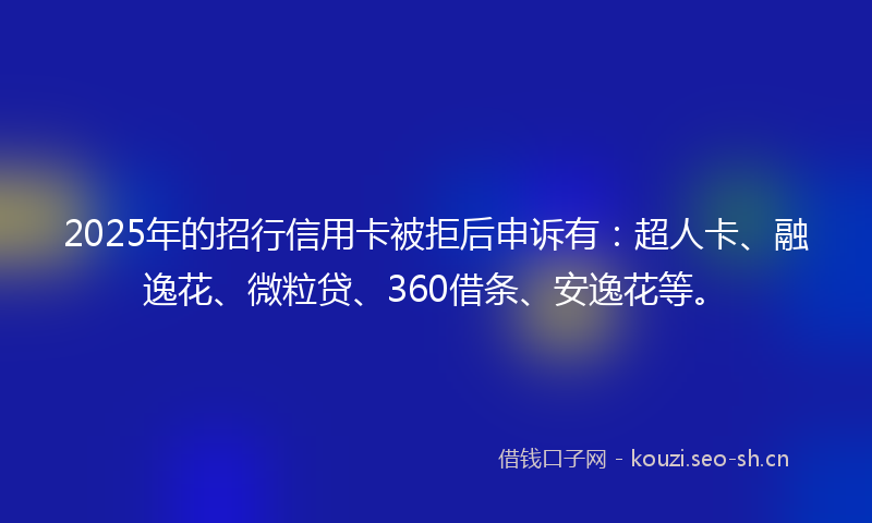 2025年的招行信用卡被拒后申诉有：超人卡、融逸花、微粒贷、360借条、安逸花等。