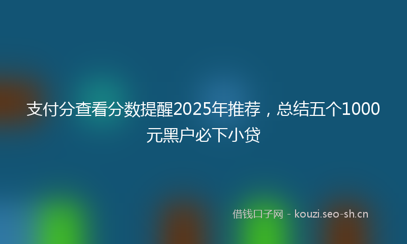 支付分查看分数提醒2025年推荐，总结五个1000元黑户必下小贷