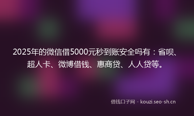 2025年的微信借5000元秒到账安全吗有：省呗、超人卡、微博借钱、惠商贷、人人贷等。