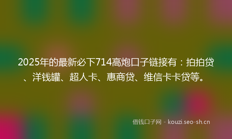 2025年的最新必下714高炮口子链接有：拍拍贷、洋钱罐、超人卡、惠商贷、维信卡卡贷等。