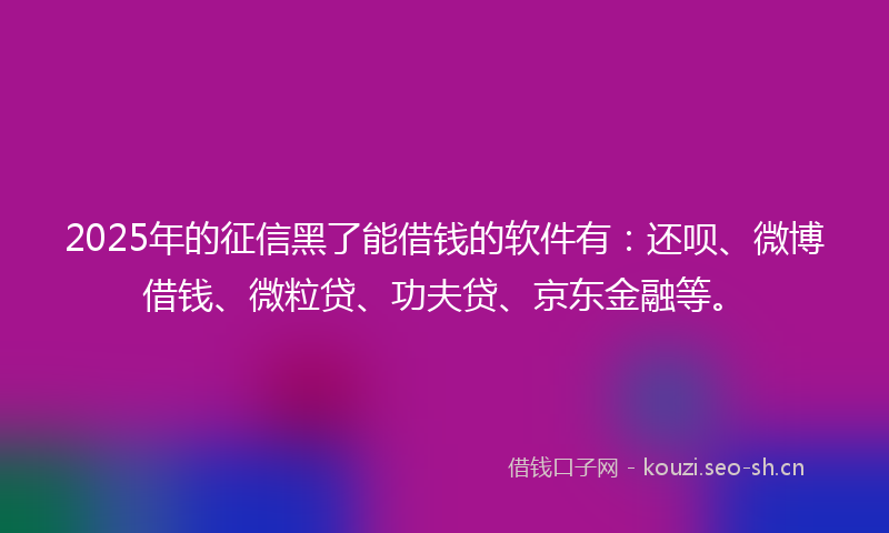 2025年的征信黑了能借钱的软件有：还呗、微博借钱、微粒贷、功夫贷、京东金融等。