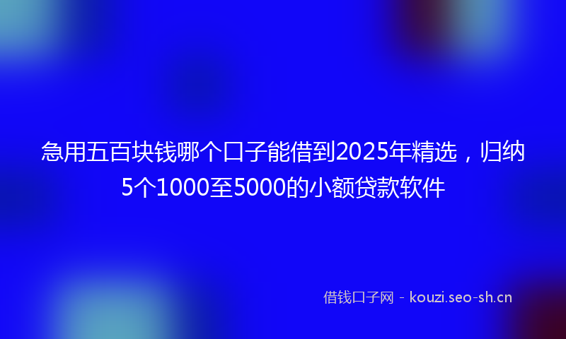 急用五百块钱哪个口子能借到2025年精选，归纳5个1000至5000的小额贷款软件