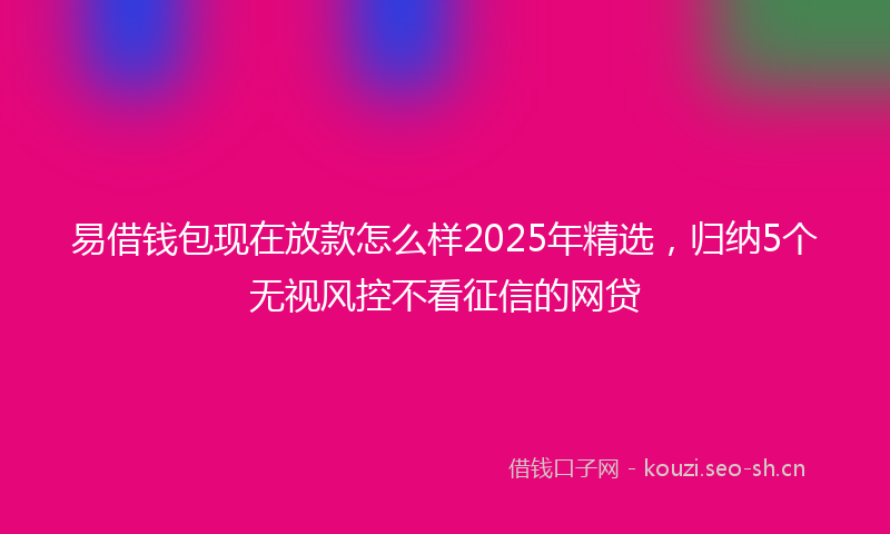 易借钱包现在放款怎么样2025年精选，归纳5个无视风控不看征信的网贷