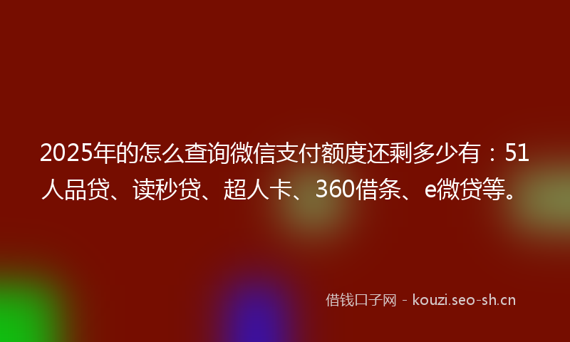 2025年的怎么查询微信支付额度还剩多少有：51人品贷、读秒贷、超人卡、360借条、e微贷等。