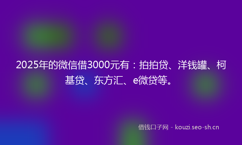 2025年的微信借3000元有：拍拍贷、洋钱罐、柯基贷、东方汇、e微贷等。