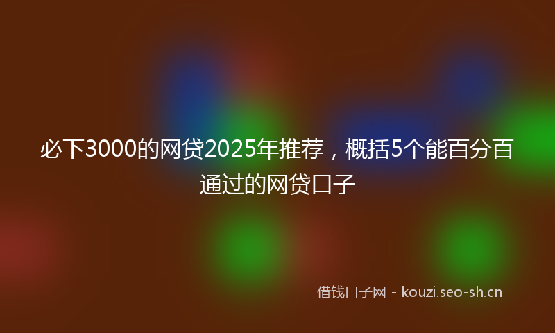 必下3000的网贷2025年推荐，概括5个能百分百通过的网贷口子