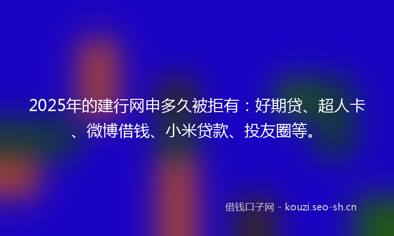 2025年的建行网申多久被拒有：好期贷、超人卡、微博借钱、小米贷款、投友圈等。