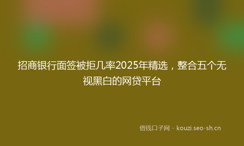 招商银行面签被拒几率2025年精选，整合五个无视黑白的网贷平台