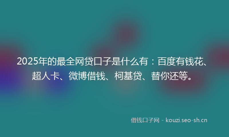 2025年的最全网贷口子是什么有：百度有钱花、超人卡、微博借钱、柯基贷、替你还等。