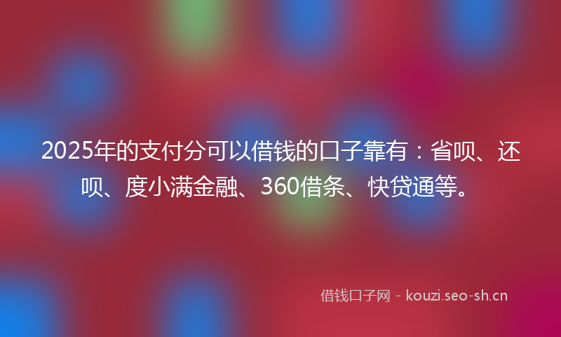 2025年的支付分可以借钱的口子靠有：省呗、还呗、度小满金融、360借条、快贷通等。